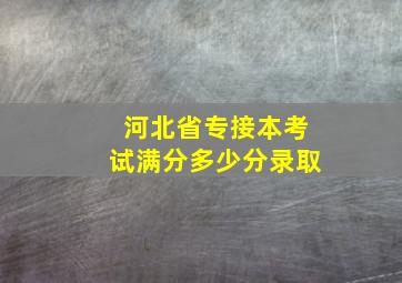 河北省专接本考试满分多少分录取