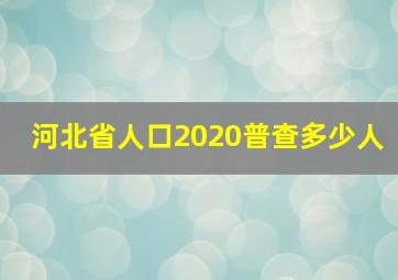 河北省人口2020普查多少人