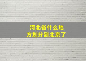 河北省什么地方划分到北京了