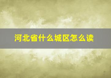 河北省什么城区怎么读