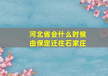 河北省会什么时候由保定迁往石家庄