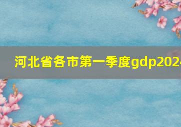 河北省各市第一季度gdp2024