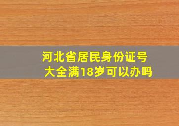 河北省居民身份证号大全满18岁可以办吗