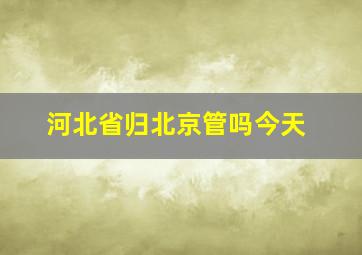 河北省归北京管吗今天