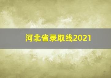 河北省录取线2021