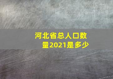 河北省总人口数量2021是多少