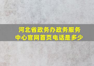 河北省政务办政务服务中心官网首页电话是多少