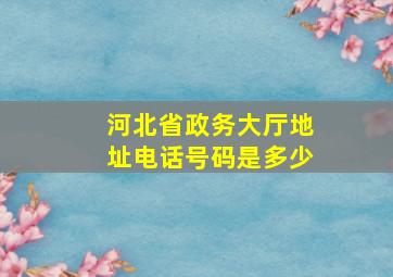 河北省政务大厅地址电话号码是多少