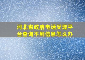 河北省政府电话受理平台查询不到信息怎么办