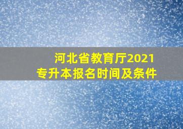 河北省教育厅2021专升本报名时间及条件