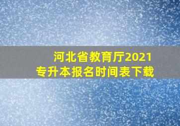 河北省教育厅2021专升本报名时间表下载