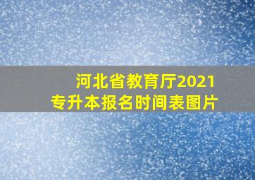 河北省教育厅2021专升本报名时间表图片