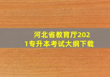 河北省教育厅2021专升本考试大纲下载