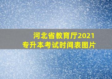 河北省教育厅2021专升本考试时间表图片