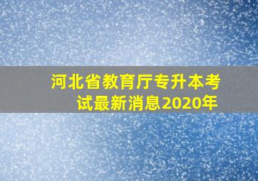 河北省教育厅专升本考试最新消息2020年