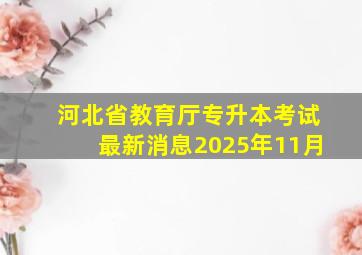 河北省教育厅专升本考试最新消息2025年11月