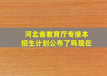 河北省教育厅专接本招生计划公布了吗现在