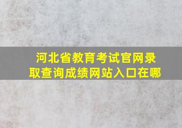 河北省教育考试官网录取查询成绩网站入口在哪