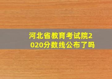 河北省教育考试院2020分数线公布了吗