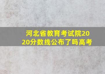 河北省教育考试院2020分数线公布了吗高考