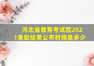 河北省教育考试院2021录取结果公布时间是多少