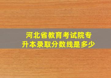 河北省教育考试院专升本录取分数线是多少