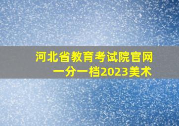 河北省教育考试院官网一分一档2023美术