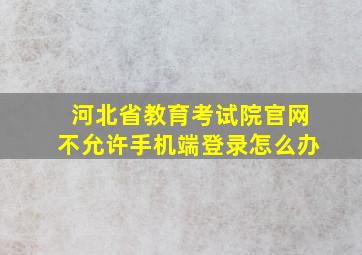 河北省教育考试院官网不允许手机端登录怎么办