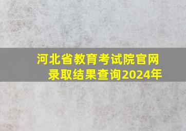 河北省教育考试院官网录取结果查询2024年