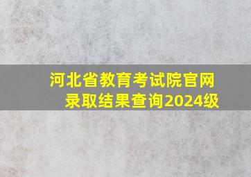 河北省教育考试院官网录取结果查询2024级