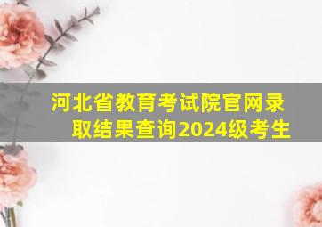 河北省教育考试院官网录取结果查询2024级考生