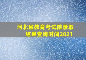 河北省教育考试院录取结果查询时间2021