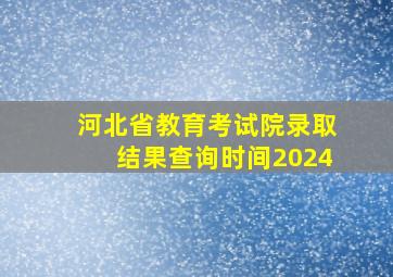 河北省教育考试院录取结果查询时间2024