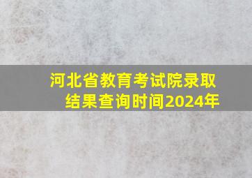 河北省教育考试院录取结果查询时间2024年