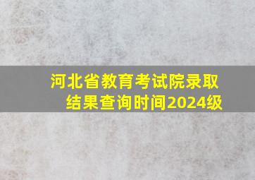 河北省教育考试院录取结果查询时间2024级