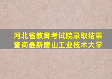 河北省教育考试院录取结果查询最新唐山工业技术大学