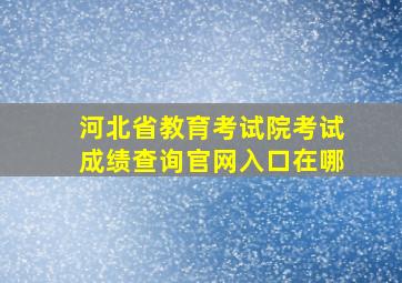 河北省教育考试院考试成绩查询官网入口在哪