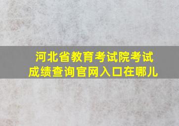 河北省教育考试院考试成绩查询官网入口在哪儿