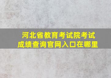 河北省教育考试院考试成绩查询官网入口在哪里