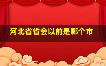 河北省省会以前是哪个市