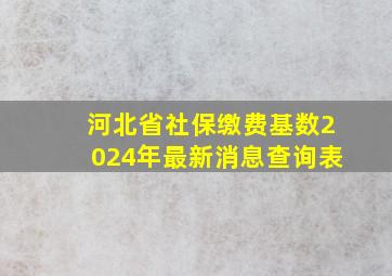 河北省社保缴费基数2024年最新消息查询表