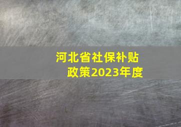 河北省社保补贴政策2023年度