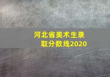 河北省美术生录取分数线2020