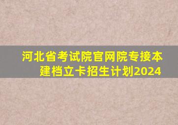 河北省考试院官网院专接本建档立卡招生计划2024