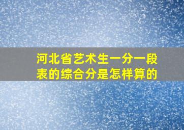 河北省艺术生一分一段表的综合分是怎样算的