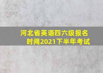 河北省英语四六级报名时间2021下半年考试