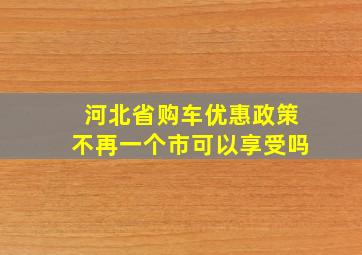 河北省购车优惠政策不再一个市可以享受吗