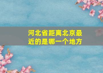 河北省距离北京最近的是哪一个地方