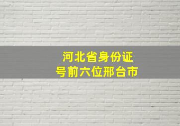 河北省身份证号前六位邢台市