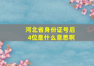 河北省身份证号后4位是什么意思啊